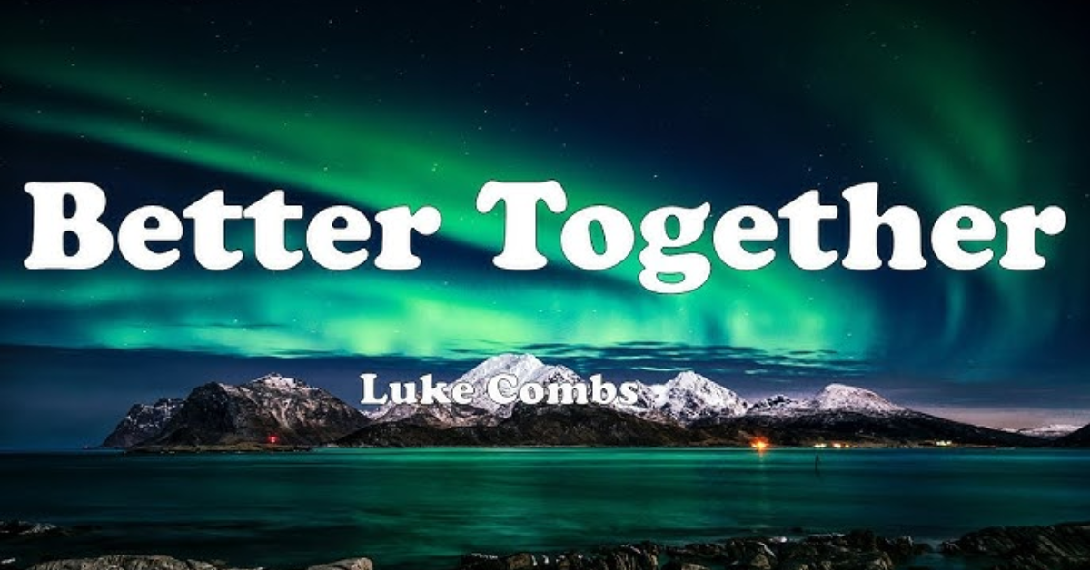 Better Together Lyrics Luke Combs Meaning